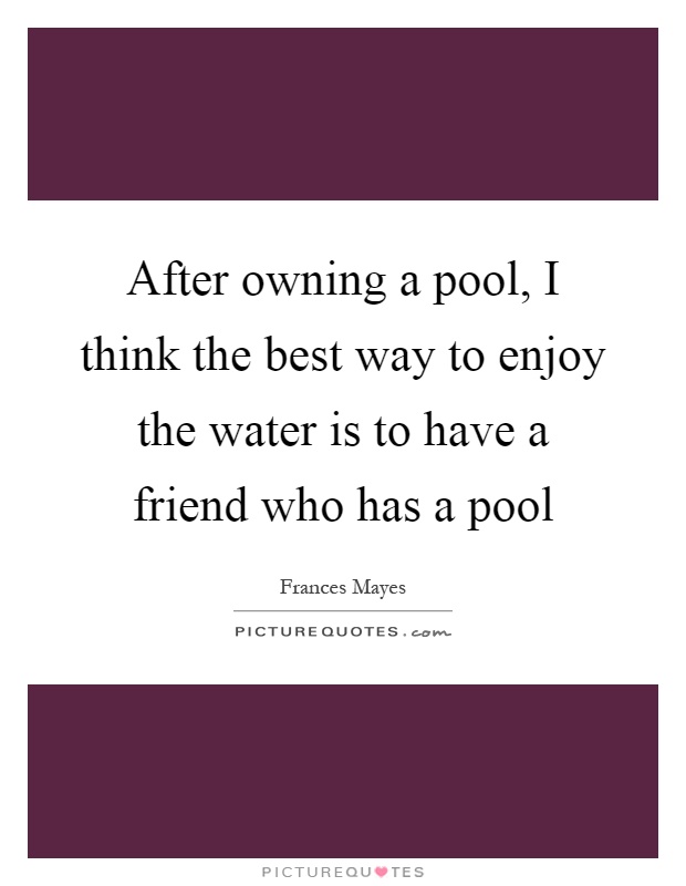 After owning a pool, I think the best way to enjoy the water is to have a friend who has a pool Picture Quote #1