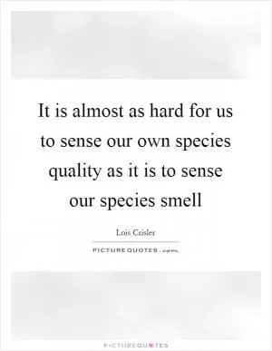 It is almost as hard for us to sense our own species quality as it is to sense our species smell Picture Quote #1