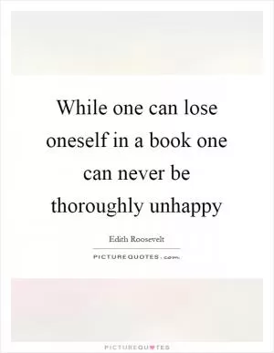 While one can lose oneself in a book one can never be thoroughly unhappy Picture Quote #1