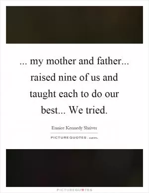 ... my mother and father... raised nine of us and taught each to do our best... We tried Picture Quote #1