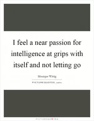 I feel a near passion for intelligence at grips with itself and not letting go Picture Quote #1
