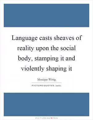 Language casts sheaves of reality upon the social body, stamping it and violently shaping it Picture Quote #1