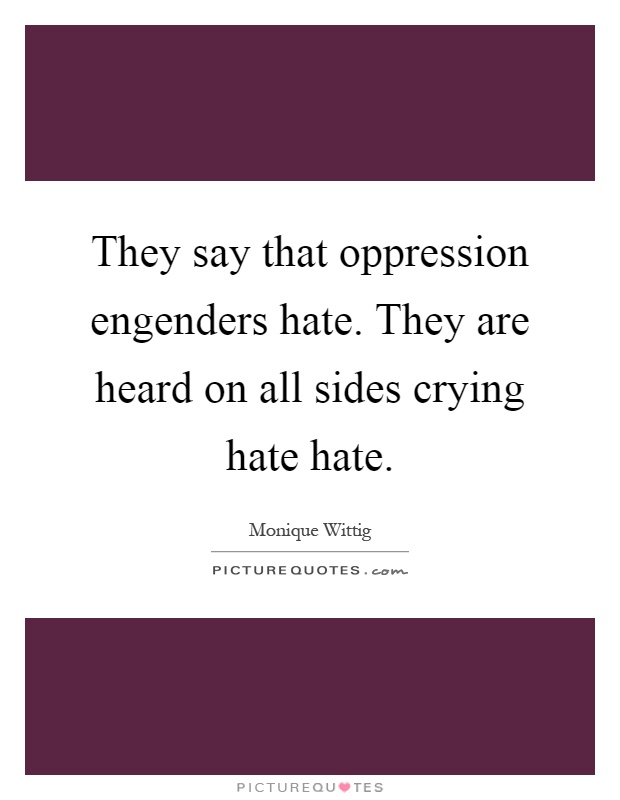 They say that oppression engenders hate. They are heard on all sides crying hate hate Picture Quote #1