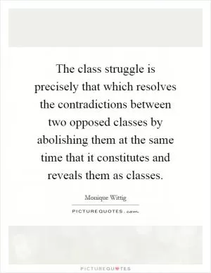 The class struggle is precisely that which resolves the contradictions between two opposed classes by abolishing them at the same time that it constitutes and reveals them as classes Picture Quote #1