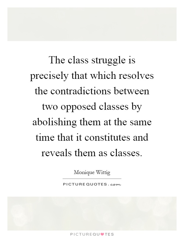 The class struggle is precisely that which resolves the contradictions between two opposed classes by abolishing them at the same time that it constitutes and reveals them as classes Picture Quote #1