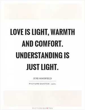 Love is light, warmth and comfort. Understanding is just light Picture Quote #1