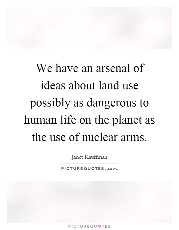 We have an arsenal of ideas about land use possibly as dangerous to human life on the planet as the use of nuclear arms Picture Quote #1