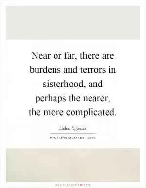 Near or far, there are burdens and terrors in sisterhood, and perhaps the nearer, the more complicated Picture Quote #1