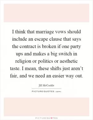I think that marriage vows should include an escape clause that says the contract is broken if one party ups and makes a big switch in religion or politics or aesthetic taste. I mean, these shifts just aren’t fair, and we need an easier way out Picture Quote #1