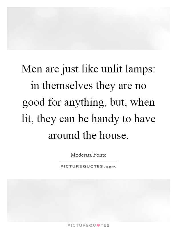 Men are just like unlit lamps: in themselves they are no good for anything, but, when lit, they can be handy to have around the house Picture Quote #1