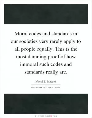 Moral codes and standards in our societies very rarely apply to all people equally. This is the most damning proof of how immoral such codes and standards really are Picture Quote #1