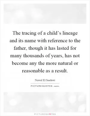 The tracing of a child’s lineage and its name with reference to the father, though it has lasted for many thousands of years, has not become any the more natural or reasonable as a result Picture Quote #1