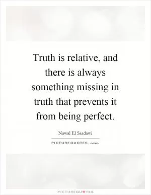 Truth is relative, and there is always something missing in truth that prevents it from being perfect Picture Quote #1