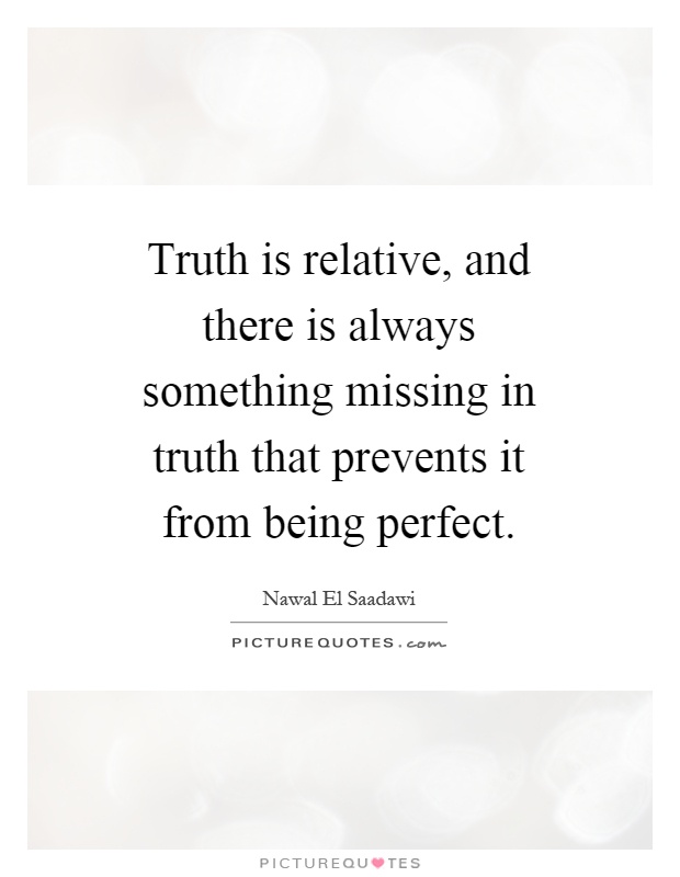 Truth is relative, and there is always something missing in truth that prevents it from being perfect Picture Quote #1