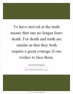 To have arrived at the truth means that one no longer fears death. For death and truth are similar in that they both require a great courage if one wishes to face them Picture Quote #1