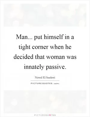 Man... put himself in a tight corner when he decided that woman was innately passive Picture Quote #1