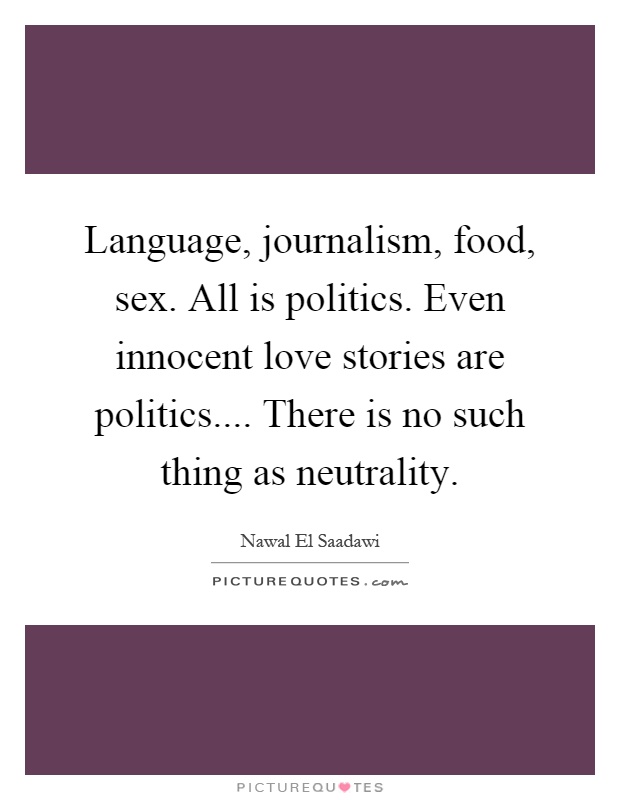 Language, journalism, food, sex. All is politics. Even innocent love stories are politics.... There is no such thing as neutrality Picture Quote #1