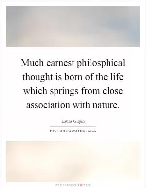 Much earnest philosphical thought is born of the life which springs from close association with nature Picture Quote #1