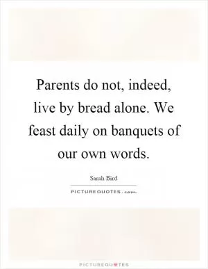 Parents do not, indeed, live by bread alone. We feast daily on banquets of our own words Picture Quote #1