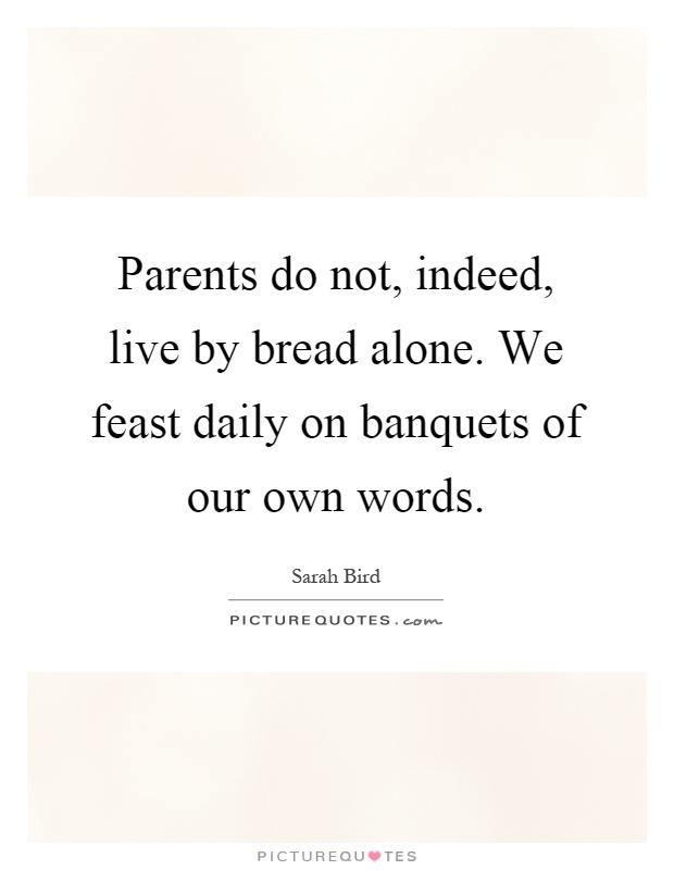 Parents do not, indeed, live by bread alone. We feast daily on banquets of our own words Picture Quote #1