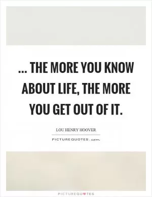 ... the more you know about life, the more you get out of it Picture Quote #1
