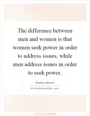 The difference between men and women is that women seek power in order to address issues, while men address issues in order to seek power Picture Quote #1