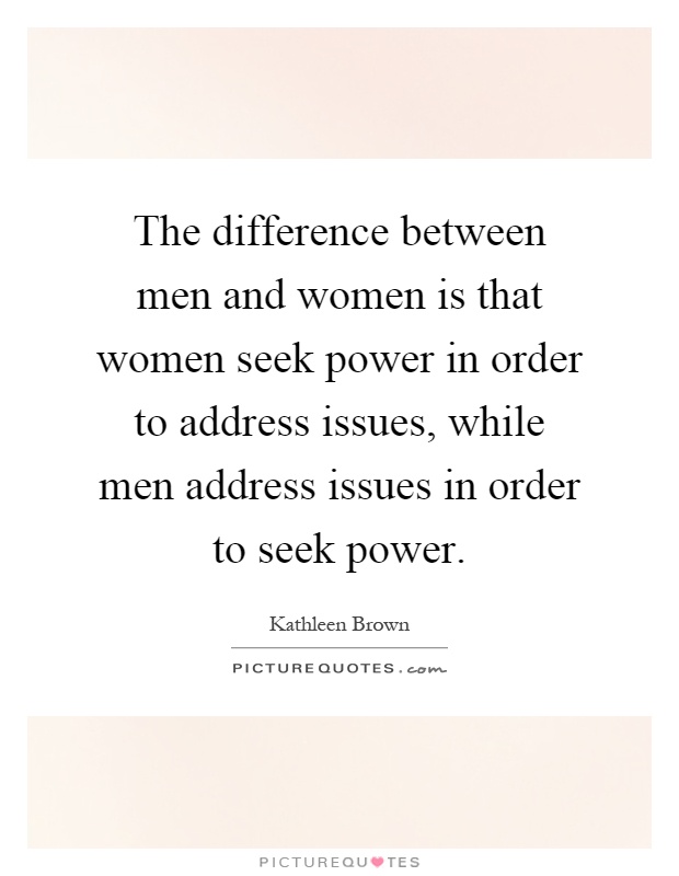 The difference between men and women is that women seek power in order to address issues, while men address issues in order to seek power Picture Quote #1