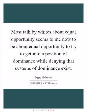 Most talk by whites about equal opportunity seems to me now to be about equal opportunity to try to get into a position of dominance while denying that systems of dominance exist Picture Quote #1
