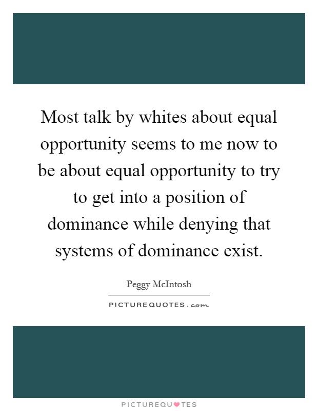 Most talk by whites about equal opportunity seems to me now to be about equal opportunity to try to get into a position of dominance while denying that systems of dominance exist Picture Quote #1