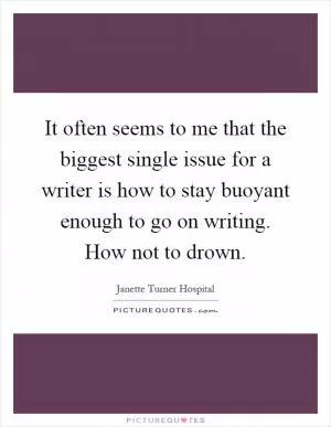 It often seems to me that the biggest single issue for a writer is how to stay buoyant enough to go on writing. How not to drown Picture Quote #1