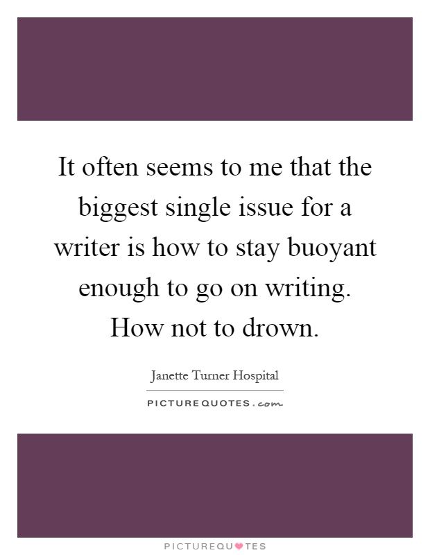 It often seems to me that the biggest single issue for a writer is how to stay buoyant enough to go on writing. How not to drown Picture Quote #1