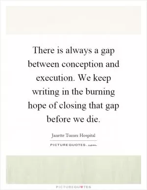 There is always a gap between conception and execution. We keep writing in the burning hope of closing that gap before we die Picture Quote #1
