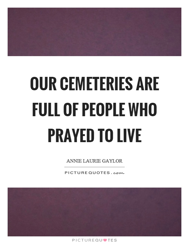 Our cemeteries are full of people who prayed to live Picture Quote #1