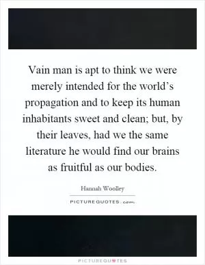 Vain man is apt to think we were merely intended for the world’s propagation and to keep its human inhabitants sweet and clean; but, by their leaves, had we the same literature he would find our brains as fruitful as our bodies Picture Quote #1