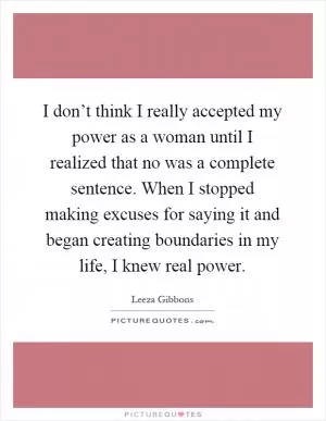 I don’t think I really accepted my power as a woman until I realized that no was a complete sentence. When I stopped making excuses for saying it and began creating boundaries in my life, I knew real power Picture Quote #1