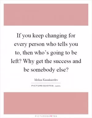 If you keep changing for every person who tells you to, then who’s going to be left? Why get the success and be somebody else? Picture Quote #1