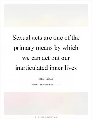 Sexual acts are one of the primary means by which we can act out our inarticulated inner lives Picture Quote #1