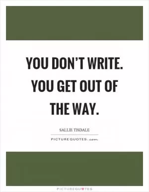 You don’t write. You get out of the way Picture Quote #1