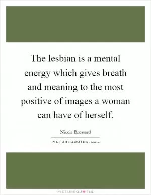 The lesbian is a mental energy which gives breath and meaning to the most positive of images a woman can have of herself Picture Quote #1