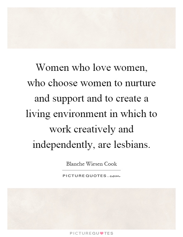 Women who love women, who choose women to nurture and support and to create a living environment in which to work creatively and independently, are lesbians Picture Quote #1
