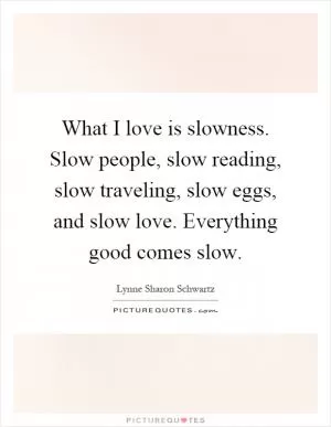 What I love is slowness. Slow people, slow reading, slow traveling, slow eggs, and slow love. Everything good comes slow Picture Quote #1