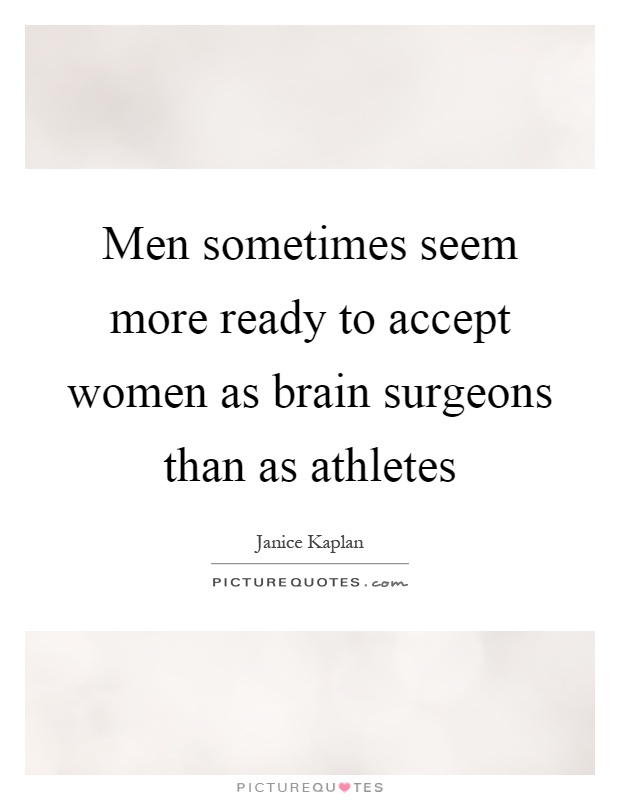 Men sometimes seem more ready to accept women as brain surgeons than as athletes Picture Quote #1