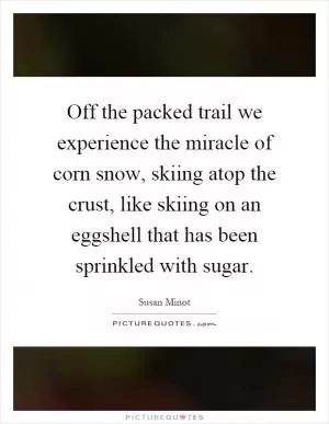 Off the packed trail we experience the miracle of corn snow, skiing atop the crust, like skiing on an eggshell that has been sprinkled with sugar Picture Quote #1