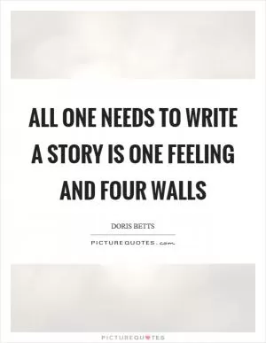 All one needs to write a story is one feeling and four walls Picture Quote #1