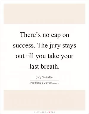 There’s no cap on success. The jury stays out till you take your last breath Picture Quote #1