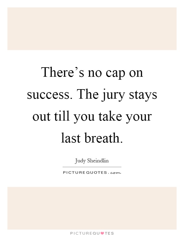 There's no cap on success. The jury stays out till you take your last breath Picture Quote #1