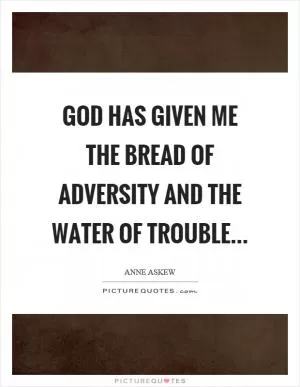 God has given me the bread of adversity and the water of trouble Picture Quote #1