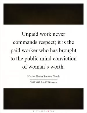Unpaid work never commands respect; it is the paid worker who has brought to the public mind conviction of woman’s worth Picture Quote #1