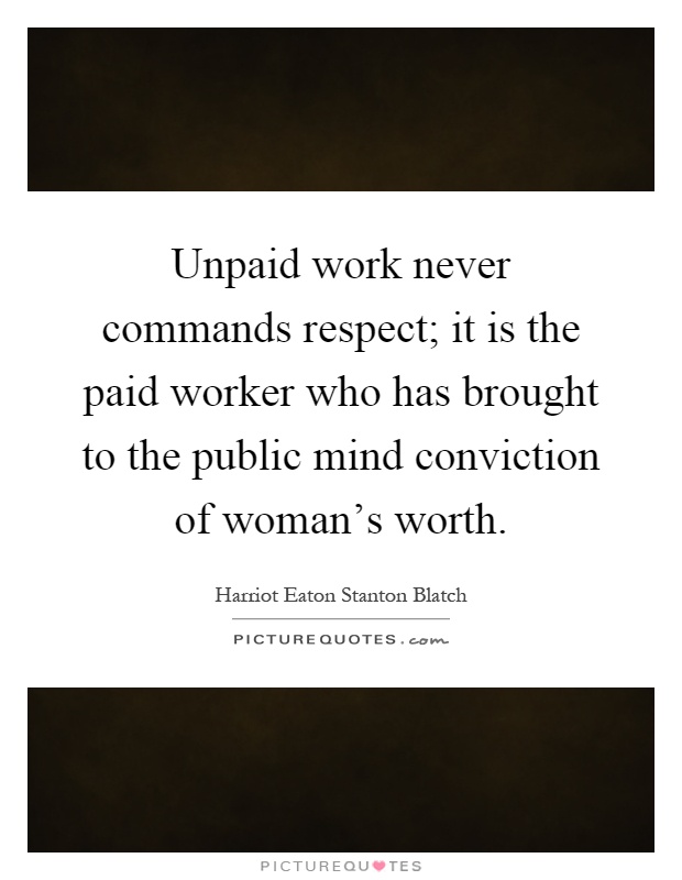 Unpaid work never commands respect; it is the paid worker who has brought to the public mind conviction of woman's worth Picture Quote #1