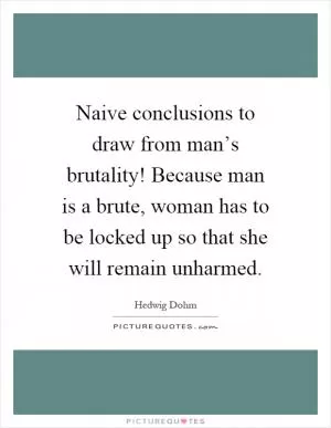 Naive conclusions to draw from man’s brutality! Because man is a brute, woman has to be locked up so that she will remain unharmed Picture Quote #1